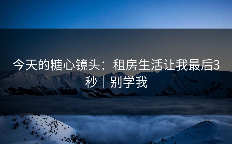 今天的糖心镜头：租房生活让我最后3秒｜别学我